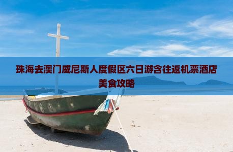 珠海去澳门威尼斯人度假区六日游含往返机票酒店美食攻略