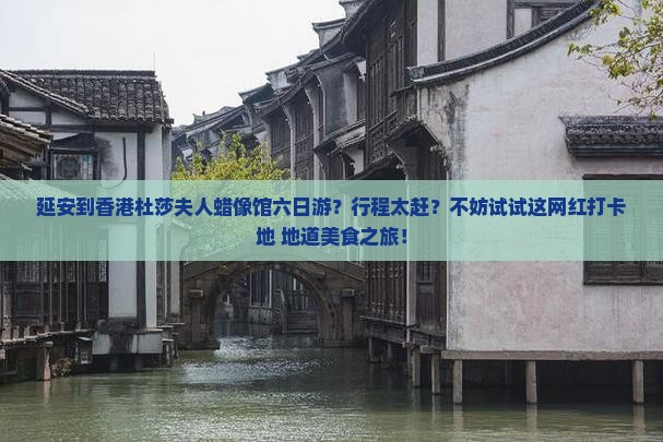 延安到香港杜莎夫人蜡像馆六日游？行程太赶？不妨试试这网红打卡地+地道美食之旅！