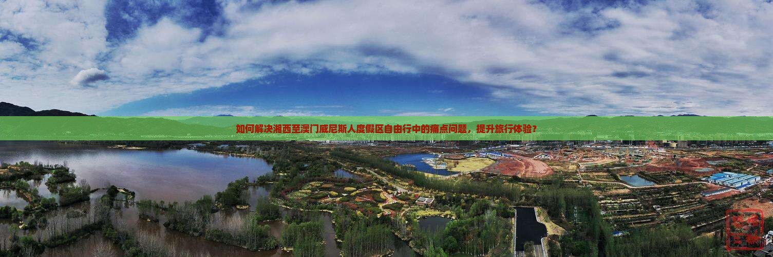 如何解决湘西至澳门威尼斯人度假区自由行中的痛点问题，提升旅行体验？