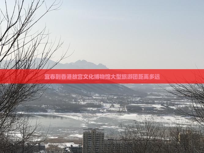 宜春到香港故宫文化博物馆大型旅游团距离多远