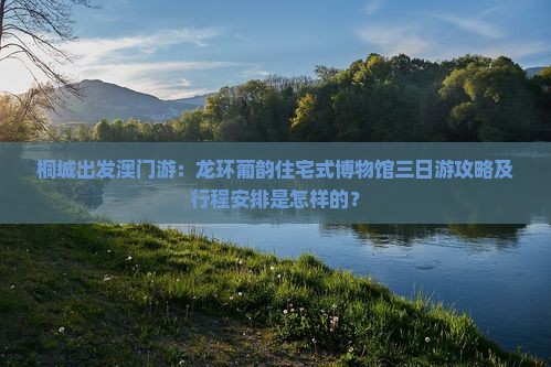桐城出发澳门游：龙环葡韵住宅式博物馆三日游攻略及行程安排是怎样的？