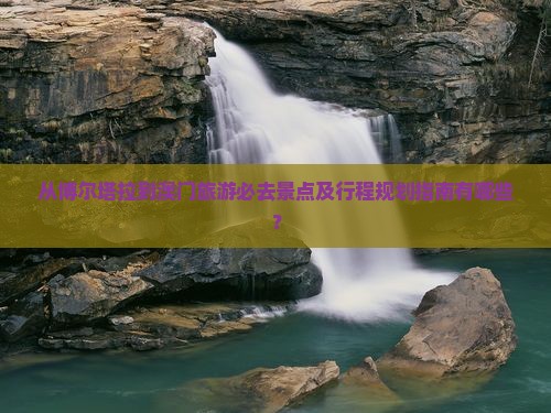 从博尔塔拉到澳门旅游必去景点及行程规划指南有哪些？