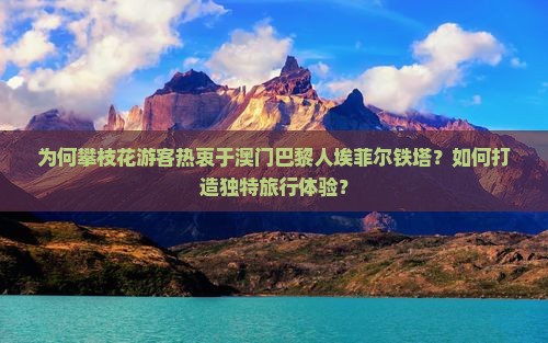 为何攀枝花游客热衷于澳门巴黎人埃菲尔铁塔？如何打造独特旅行体验？
