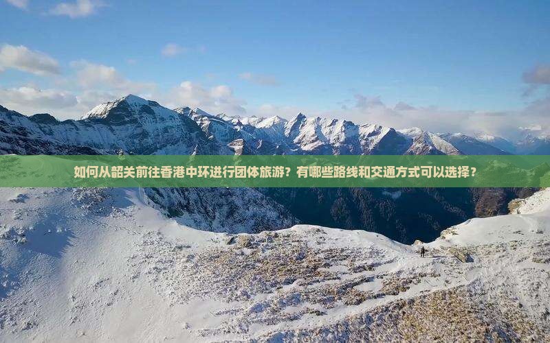 如何从韶关前往香港中环进行团体旅游？有哪些路线和交通方式可以选择？