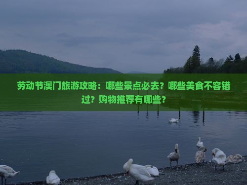 劳动节澳门旅游攻略：哪些景点必去？哪些美食不容错过？购物推荐有哪些？