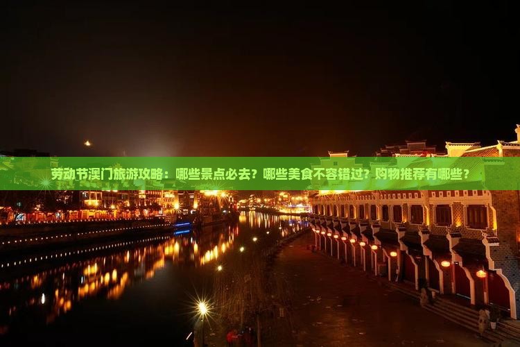 劳动节澳门旅游攻略：哪些景点必去？哪些美食不容错过？购物推荐有哪些？