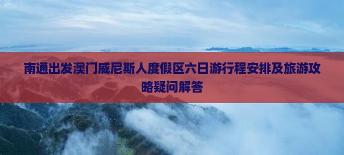 南通出发澳门威尼斯人度假区六日游行程安排及旅游攻略疑问解答