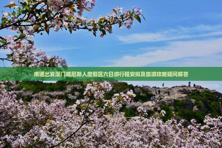 南通出发澳门威尼斯人度假区六日游行程安排及旅游攻略疑问解答
