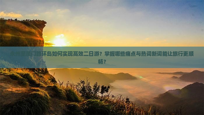 永州至澳门路环岛如何实现高效二日游？掌握哪些痛点与热词新词能让旅行更顺畅？