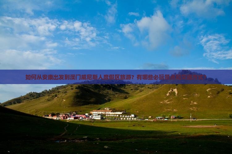 如何从安康出发到澳门威尼斯人度假区旅游？有哪些必玩景点和交通方式？