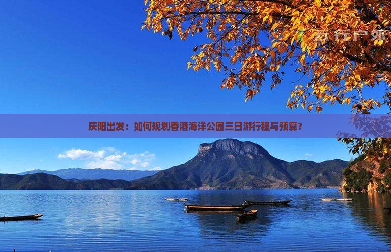 庆阳出发：如何规划香港海洋公园三日游行程与预算？