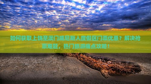 如何获取上饶至澳门威尼斯人度假区门票优惠？解决抢票难题，热门旅游痛点攻略！