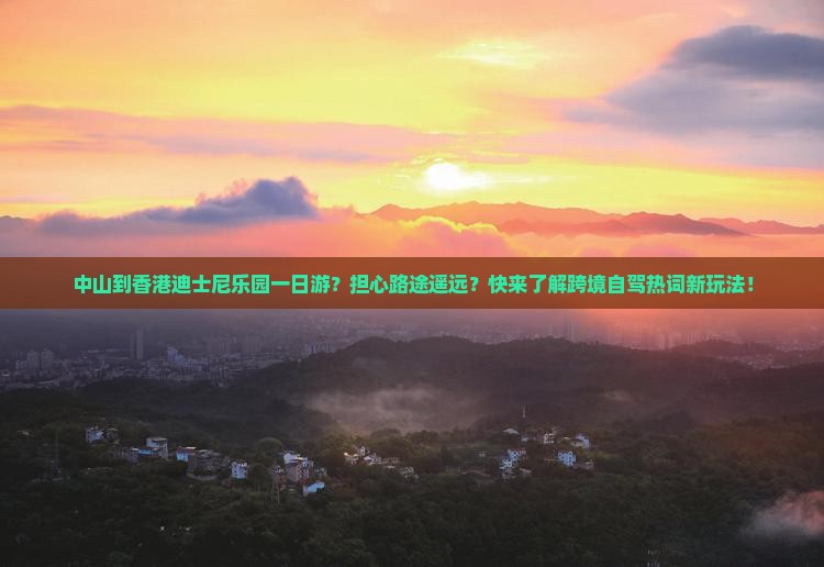 中山到香港迪士尼乐园一日游？担心路途遥远？快来了解跨境自驾热词新玩法！