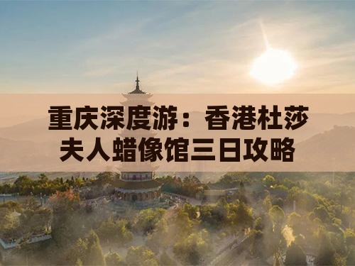 重庆深度游：香港杜莎夫人蜡像馆三日攻略