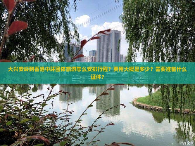 大兴安岭到香港中环团体旅游怎么安排行程？费用大概是多少？需要准备什么证件？