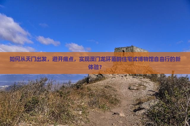 如何从天门出发，避开痛点，实现澳门龙环葡韵住宅式博物馆自由行的新体验？