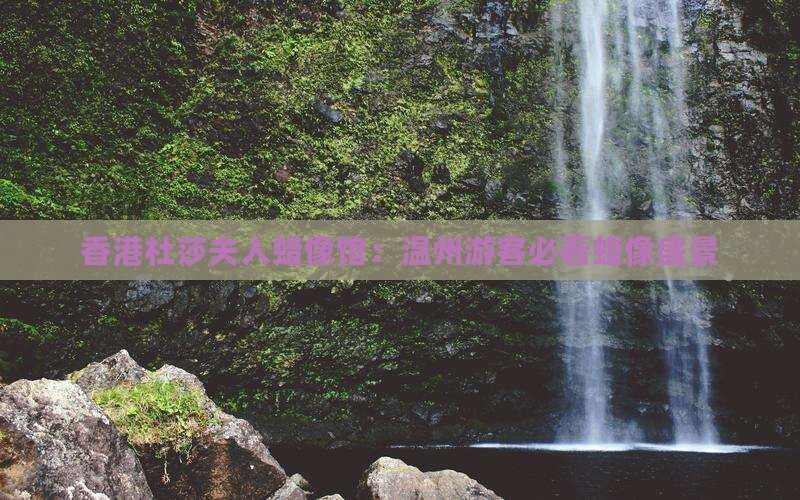 香港杜莎夫人蜡像馆：温州游客必看蜡像盛景