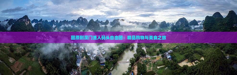 固原到澳门渔人码头自由团：精品购物与美食之旅