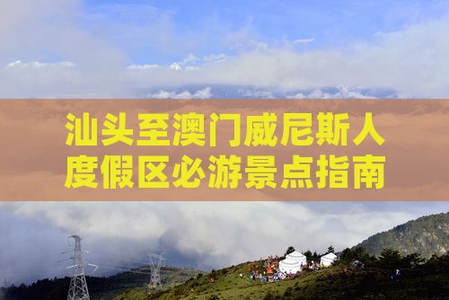 汕头至澳门威尼斯人度假区必游景点指南