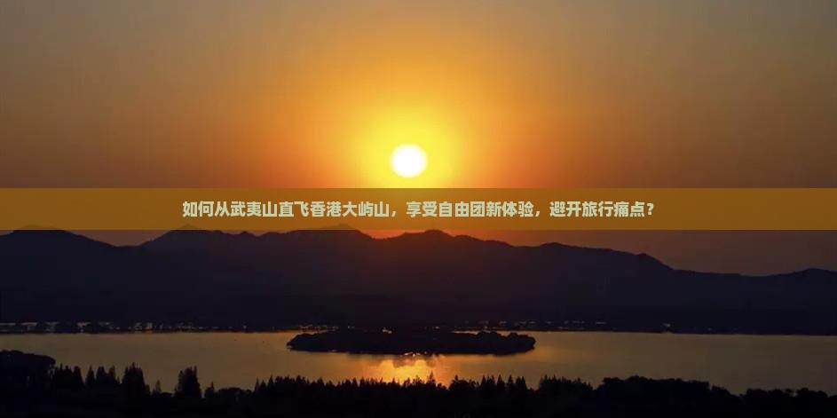 如何从武夷山直飞香港大屿山，享受自由团新体验，避开旅行痛点？