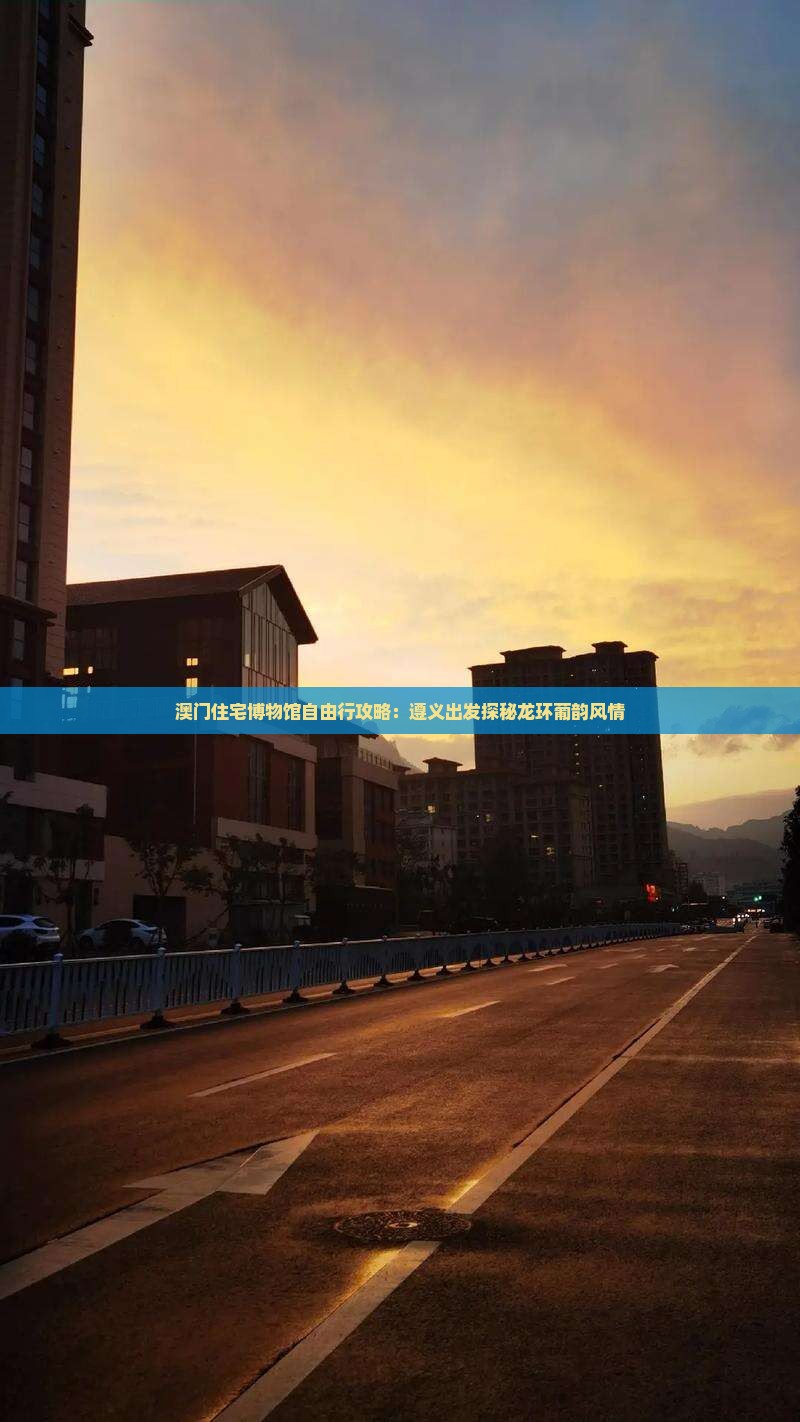 澳门住宅博物馆自由行攻略：遵义出发探秘龙环葡韵风情