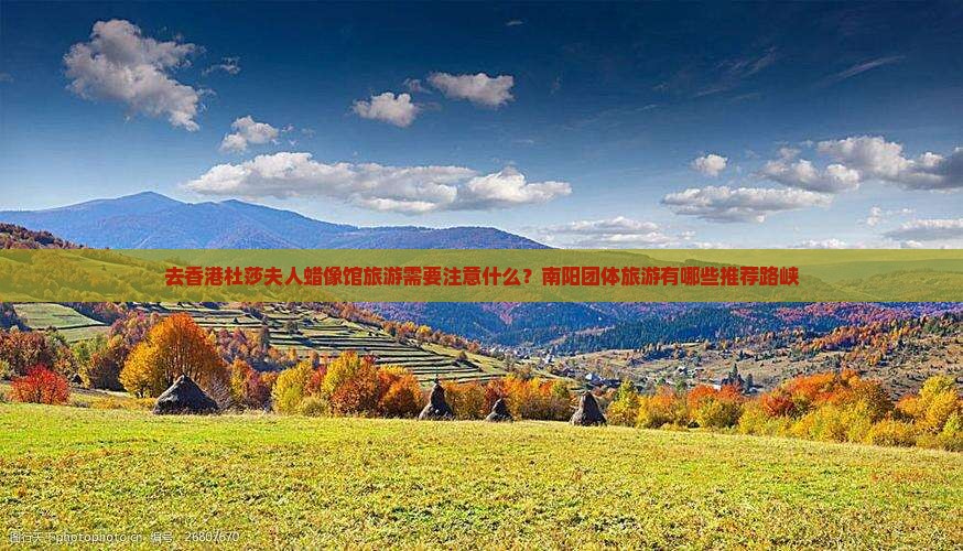 去香港杜莎夫人蜡像馆旅游需要注意什么？南阳团体旅游有哪些推荐路峡