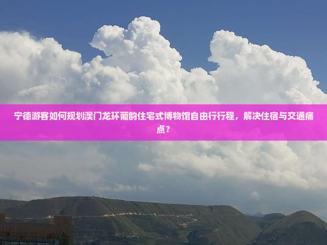 宁德游客如何规划澳门龙环葡韵住宅式博物馆自由行行程，解决住宿与交通痛点？