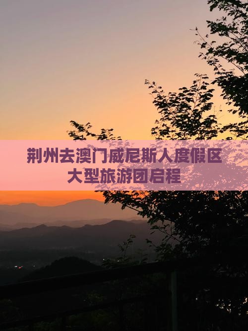 荆州去澳门威尼斯人度假区大型旅游团启程
