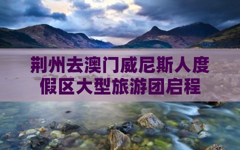 荆州去澳门威尼斯人度假区大型旅游团启程