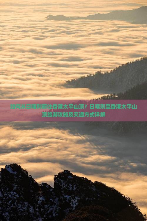 如何从日喀则前往香港太平山顶？日喀则至香港太平山顶旅游攻略及交通方式详解
