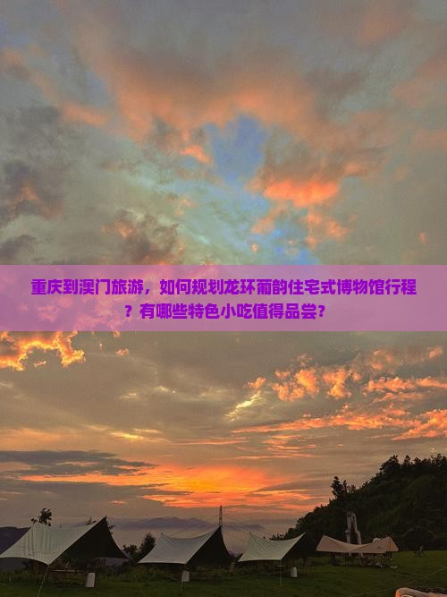 重庆到澳门旅游，如何规划龙环葡韵住宅式博物馆行程？有哪些特色小吃值得品尝？