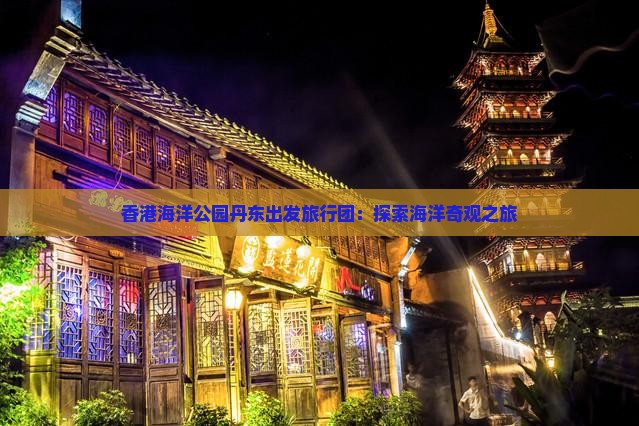 香港海洋公园丹东出发旅行团：探索海洋奇观之旅