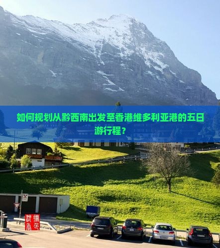 如何规划从黔西南出发至香港维多利亚港的五日游行程？