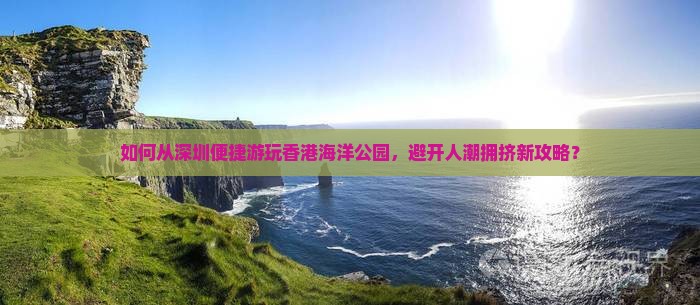 如何从深圳便捷游玩香港海洋公园，避开人潮拥挤新攻略？