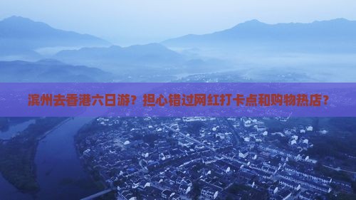滨州去香港六日游？担心错过网红打卡点和购物热店？