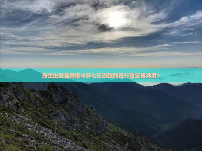 新余出发至香港中环七日游攻略及行程安排详解？