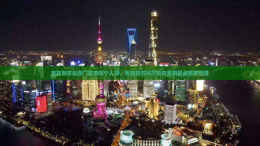 克孜勒苏去澳门旅游塔个人游,克孜勒苏柯尔克孜旅游景点拓展代理 克孜勒苏去澳门旅游塔个人游,克孜勒苏柯尔克孜旅游景点拓展代理
