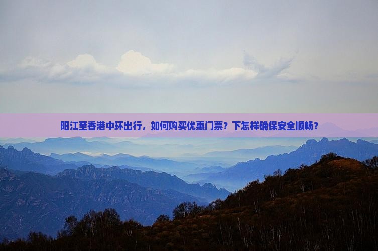 阳江至香港中环出行，如何购买优惠门票？下怎样确保安全顺畅？
