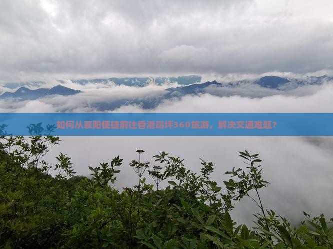 如何从襄阳便捷前往香港昂坪360旅游，解决交通难题？
