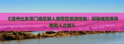 《温州出发澳门威尼斯人度假区旅游攻略：探秘威尼斯风情斯人之旅》