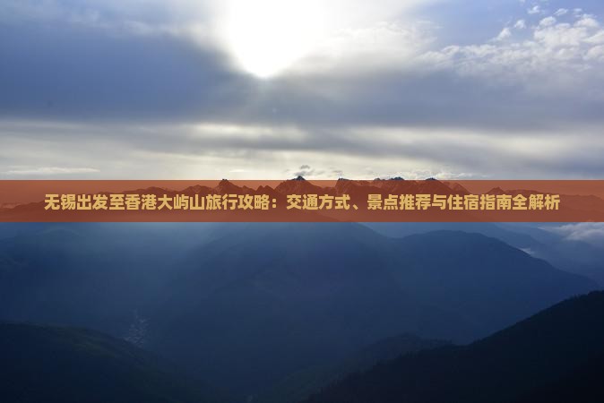 无锡出发至香港大屿山旅行攻略：交通方式、景点推荐与住宿指南全解析