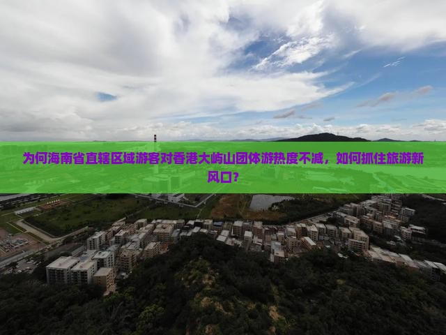 为何海南省直辖区域游客对香港大屿山团体游热度不减，如何抓住旅游新风口？