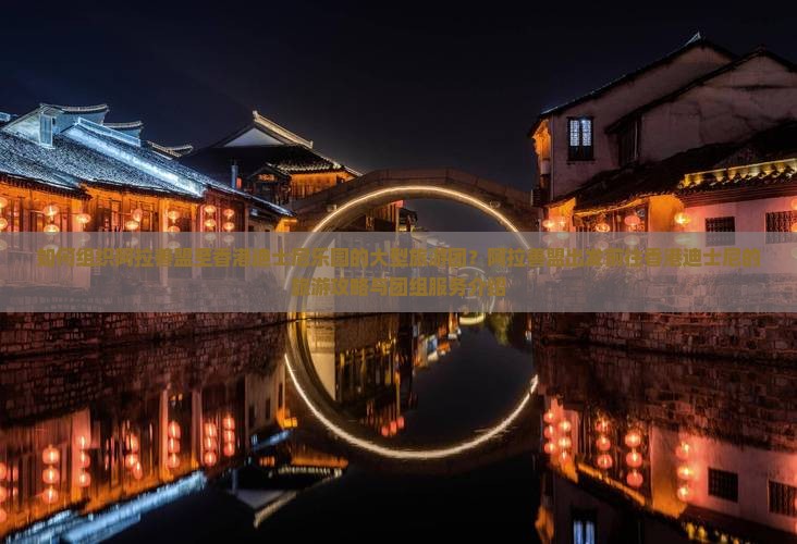 如何组织阿拉善盟至香港迪士尼乐园的大型旅游团？阿拉善盟出发前往香港迪士尼的旅游攻略与团组服务介绍