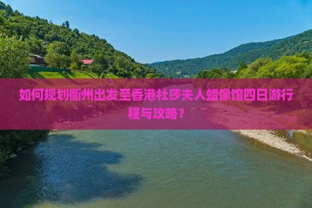 如何规划衢州出发至香港杜莎夫人蜡像馆四日游行程与攻略？