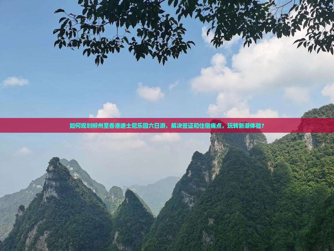 如何规划柳州至香港迪士尼乐园六日游，解决签证和住宿痛点，玩转新潮体验？