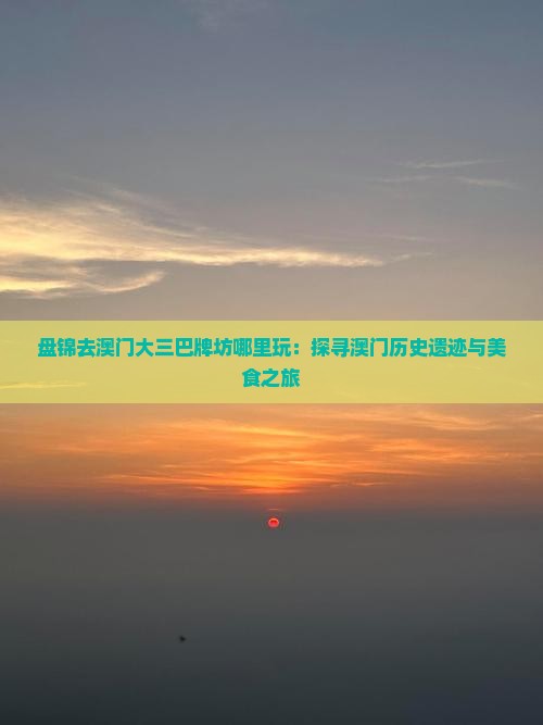 盘锦去澳门大三巴牌坊哪里玩：探寻澳门历史遗迹与美食之旅