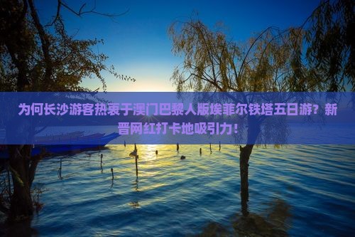 为何长沙游客热衷于澳门巴黎人版埃菲尔铁塔五日游？新晋网红打卡地吸引力！