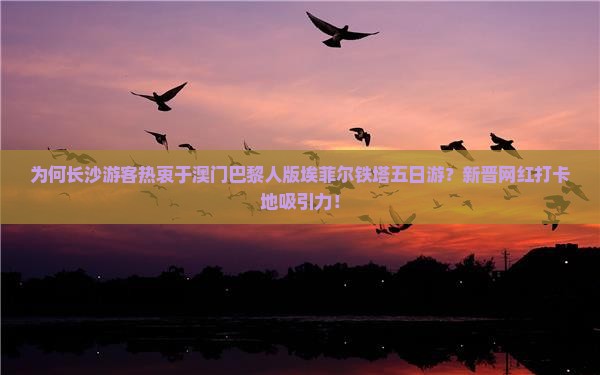 为何长沙游客热衷于澳门巴黎人版埃菲尔铁塔五日游？新晋网红打卡地吸引力！