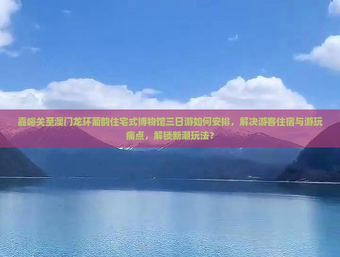 嘉峪关至澳门龙环葡韵住宅式博物馆三日游如何安排，解决游客住宿与游玩痛点，解锁新潮玩法？