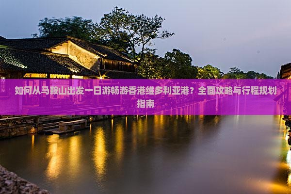 如何从马鞍山出发一日游畅游香港维多利亚港？全面攻略与行程规划指南